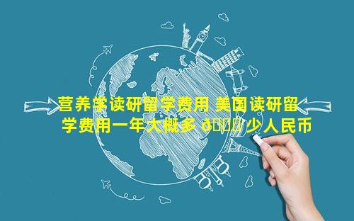 营养学读研留学费用 美国读研留学费用一年大概多 🐞 少人民币